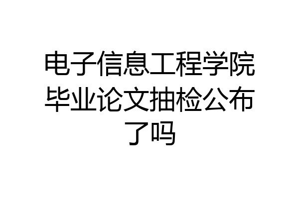 电子信息工程学院毕业论文抽检公布了吗