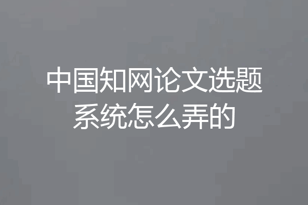 中国知网论文选题系统怎么弄的
