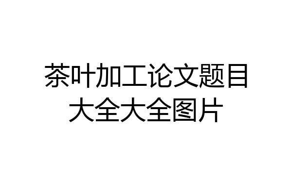 茶叶加工论文题目大全大全图片