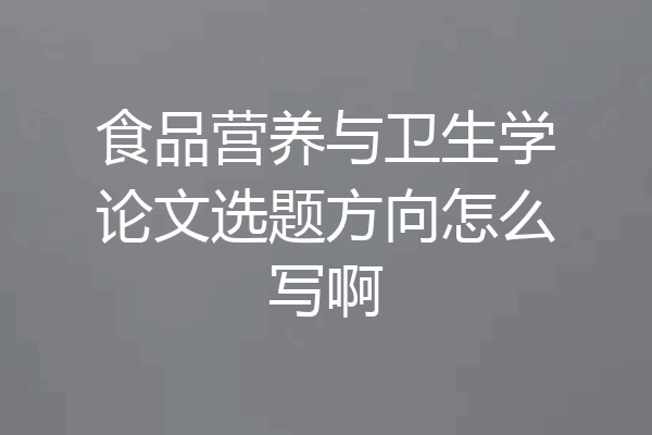 食品营养与卫生学论文选题方向怎么写啊