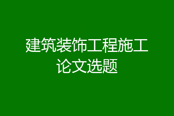 建筑装饰工程施工论文选题