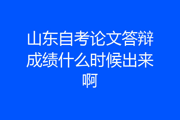 山东自考论文答辩成绩什么时候出来啊