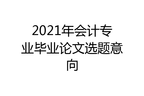 2021年会计专业毕业论文选题意向