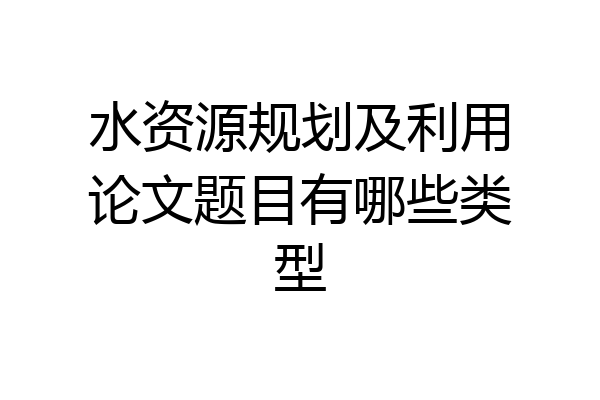 水资源规划及利用论文题目有哪些类型
