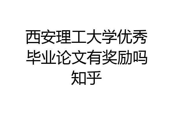 西安理工大学优秀毕业论文有奖励吗知乎