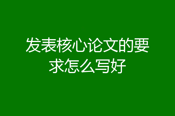发表核心论文的要求怎么写好
