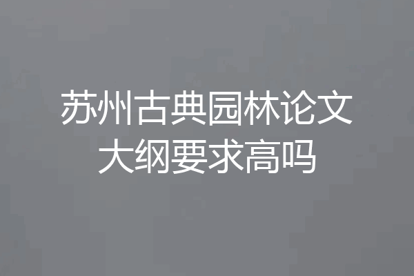 苏州古典园林论文大纲要求高吗