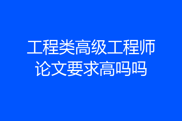 工程类高级工程师论文要求高吗吗