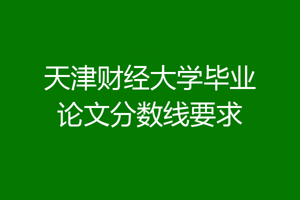 天津财经大学毕业论文分数线要求
