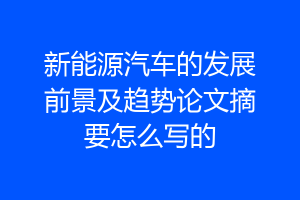 新能源汽车的发展前景及趋势论文摘要怎么写的