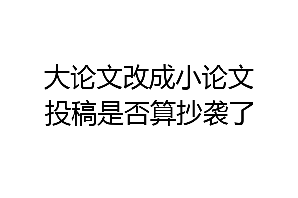 大论文改成小论文投稿是否算抄袭了