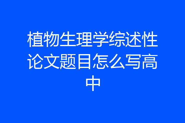 植物生理学综述性论文题目怎么写高中