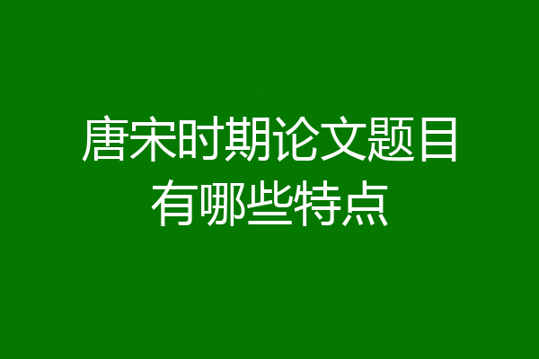 唐宋时期论文题目有哪些特点