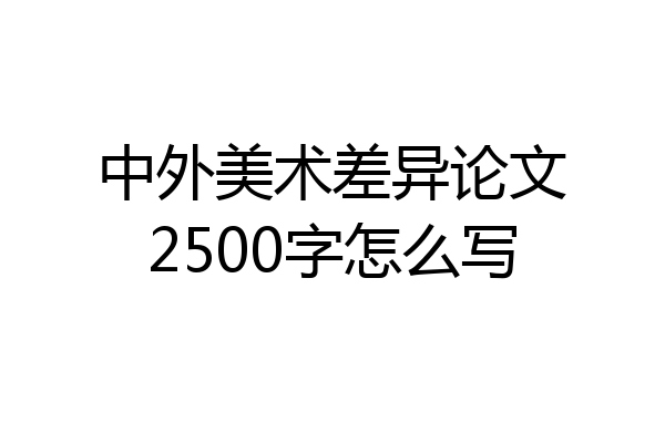 中外美术差异论文2500字怎么写