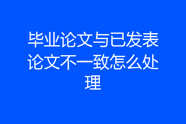 毕业论文与已发表论文不一致怎么处理
