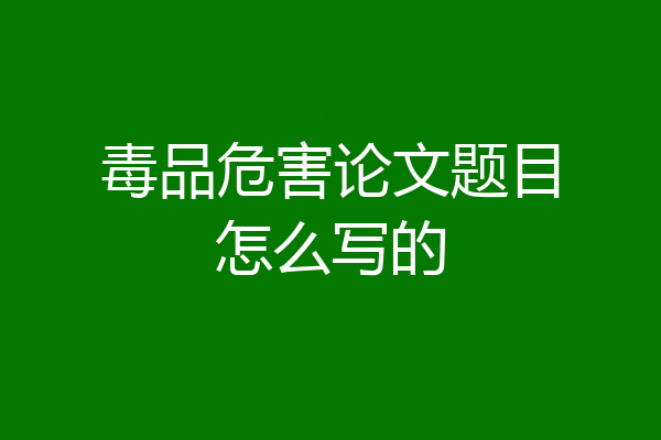 毒品危害论文题目怎么写的