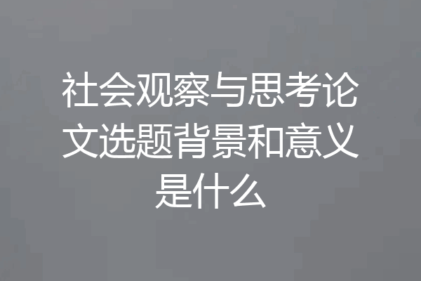 社会观察与思考论文选题背景和意义是什么