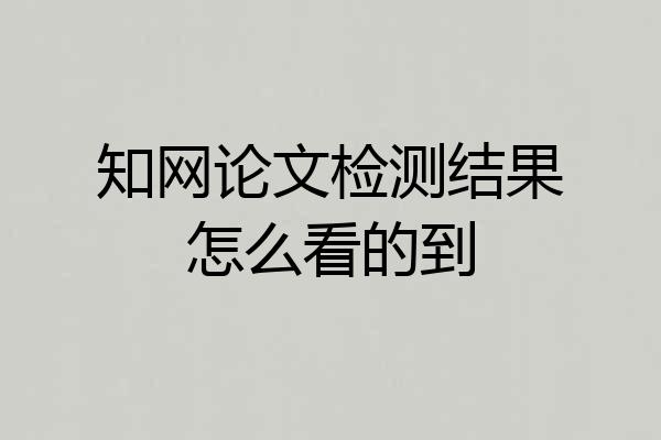 知网论文检测结果怎么看的到