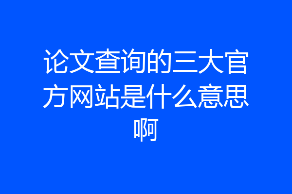 论文查询的三大官方网站是什么意思啊