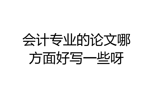 会计专业的论文哪方面好写一些呀