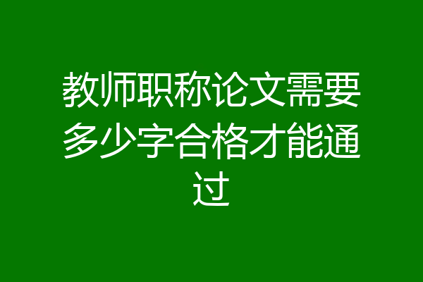 教师职称论文需要多少字合格才能通过