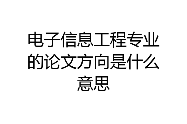 电子信息工程专业的论文方向是什么意思
