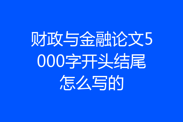 财政与金融论文5000字开头结尾怎么写的