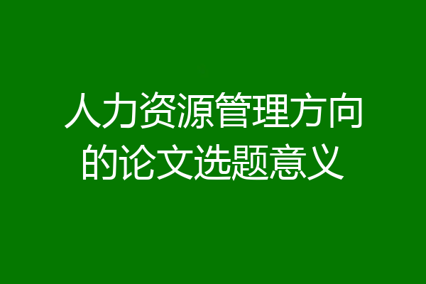 人力资源管理方向的论文选题意义
