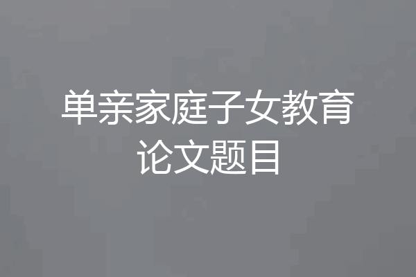 单亲家庭子女教育论文题目