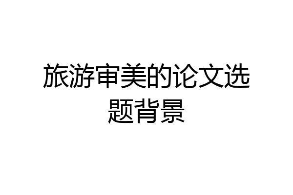 旅游审美的论文选题背景