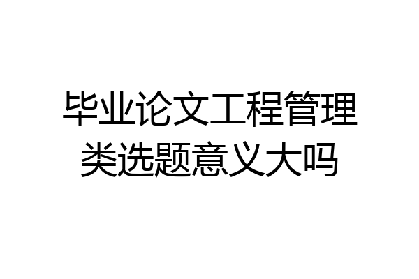 毕业论文工程管理类选题意义大吗