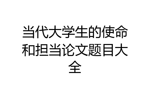 当代大学生的使命和担当论文题目大全