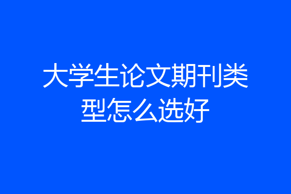 大学生论文期刊类型怎么选好