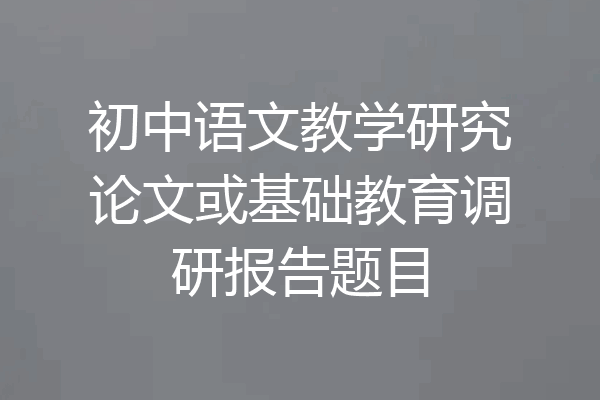 初中语文教学研究论文或基础教育调研报告题目