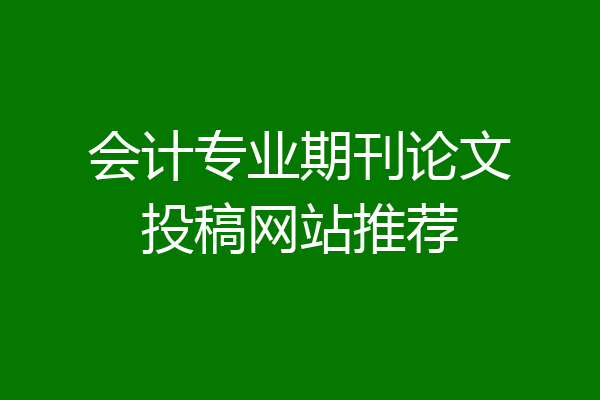 会计专业期刊论文投稿网站推荐