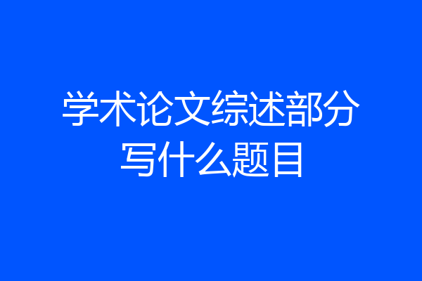 学术论文综述部分写什么题目