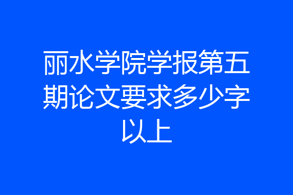 丽水学院学报第五期论文要求多少字以上