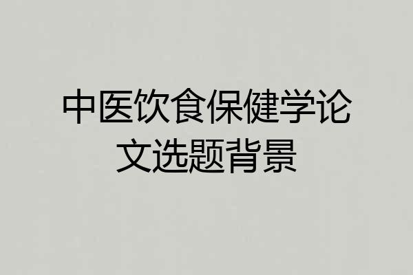 中医饮食保健学论文选题背景