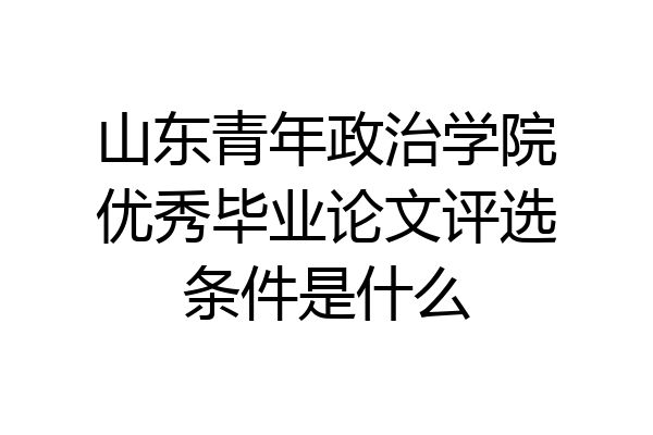 山东青年政治学院优秀毕业论文评选条件是什么