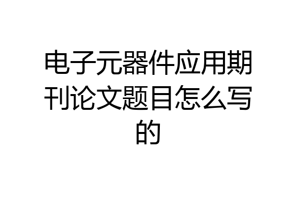 电子元器件应用期刊论文题目怎么写的