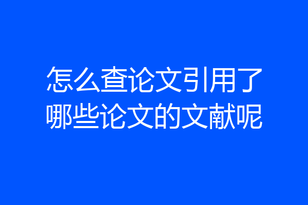 怎么查论文引用了哪些论文的文献呢