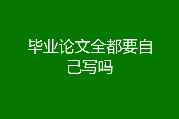 毕业论文全都要自己写吗