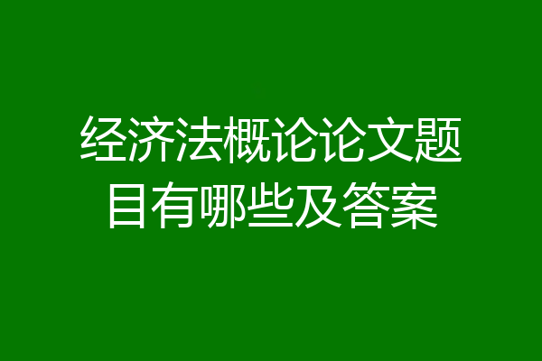 经济法概论论文题目有哪些及答案
