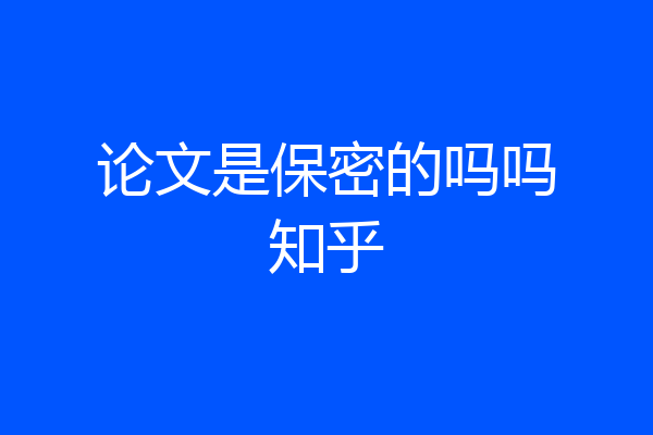论文是保密的吗吗知乎
