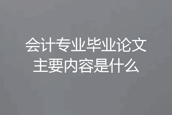 会计专业毕业论文主要内容是什么