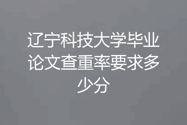 辽宁科技大学毕业论文查重率要求多少分