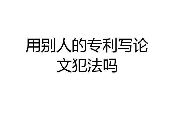用别人的专利写论文犯法吗