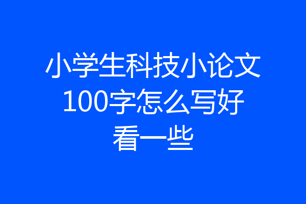 小学生科技小论文100字怎么写好看一些