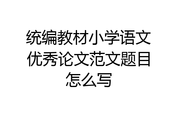 统编教材小学语文优秀论文范文题目怎么写