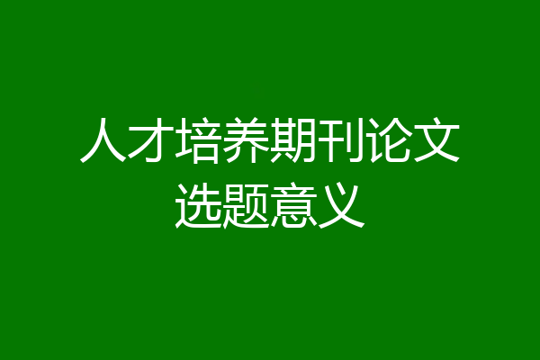 人才培养期刊论文选题意义